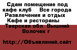 Сдам помещение под кафе,клуб. - Все города Развлечения и отдых » Кафе и рестораны   . Тверская обл.,Вышний Волочек г.